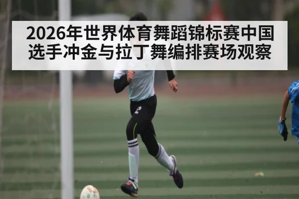 2026年世界体育舞蹈锦标赛中国选手冲金与拉丁舞编排赛场观察