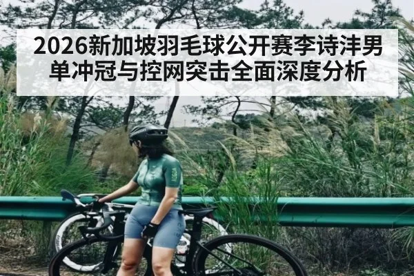 2026新加坡羽毛球公开赛李诗沣男单冲冠与控网突击全面深度分析