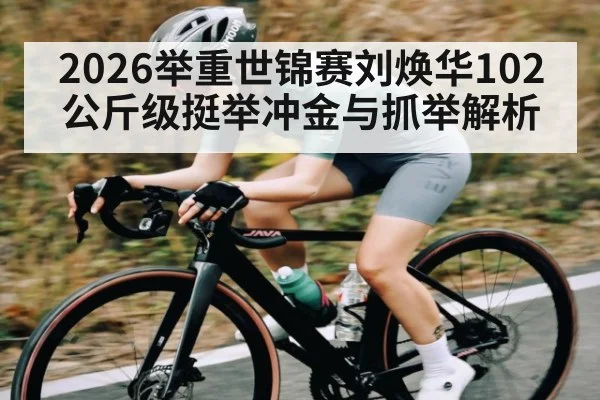 2026举重世锦赛刘焕华102公斤级挺举冲金与抓举解析
