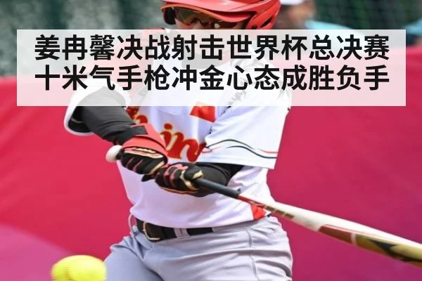 姜冉馨决战射击世界杯总决赛十米气手枪冲金心态成胜负手