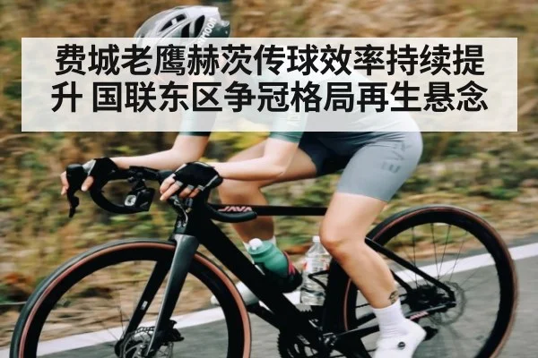 费城老鹰赫茨传球效率持续提升 国联东区争冠格局再生悬念