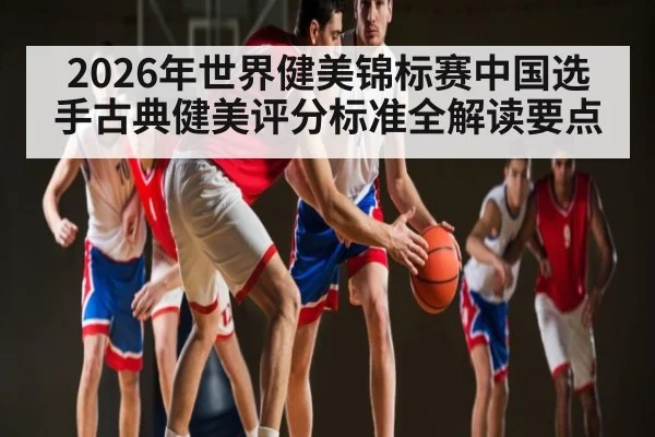 2026年世界健美锦标赛中国选手古典健美评分标准全解读要点