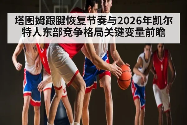 塔图姆跟腱恢复节奏与2026年凯尔特人东部竞争格局关键变量前瞻
